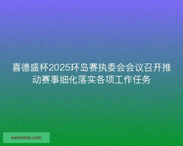 喜德盛杯2025环岛赛执委会会议召开推动赛事细化落实各项工作任务