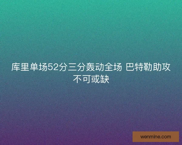 库里单场52分三分轰动全场 巴特勒助攻不可或缺